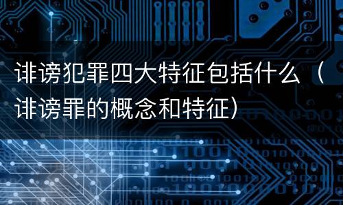 诽谤犯罪四大特征包括什么（诽谤罪的概念和特征）