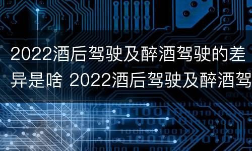 2022酒后驾驶及醉酒驾驶的差异是啥 2022酒后驾驶及醉酒驾驶的差异是啥