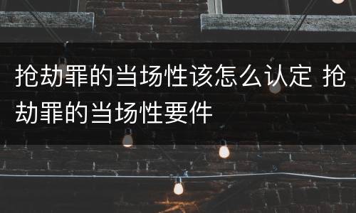 抢劫罪的当场性该怎么认定 抢劫罪的当场性要件
