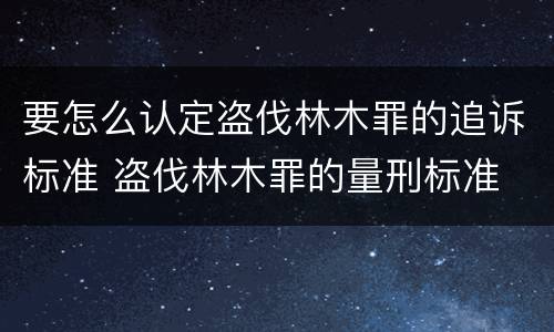 要怎么认定盗伐林木罪的追诉标准 盗伐林木罪的量刑标准
