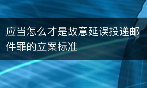 应当怎么才是故意延误投递邮件罪的立案标准