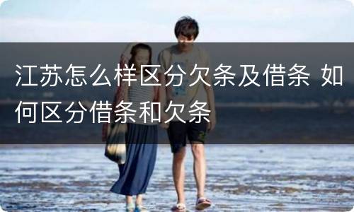 江苏怎么样区分欠条及借条 如何区分借条和欠条