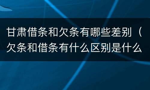 甘肃借条和欠条有哪些差别（欠条和借条有什么区别是什么）