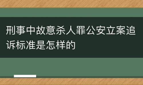 刑事中故意杀人罪公安立案追诉标准是怎样的