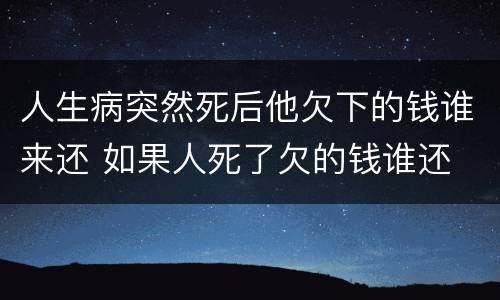 人生病突然死后他欠下的钱谁来还 如果人死了欠的钱谁还