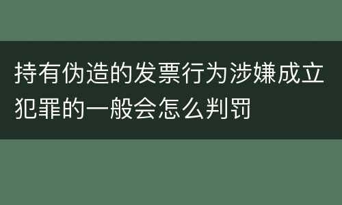 持有伪造的发票行为涉嫌成立犯罪的一般会怎么判罚