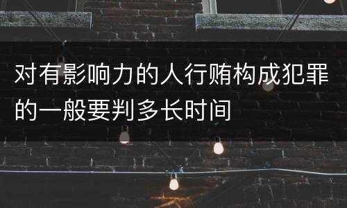 对有影响力的人行贿构成犯罪的一般要判多长时间