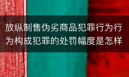 放纵制售伪劣商品犯罪行为行为构成犯罪的处罚幅度是怎样的