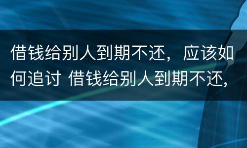 借钱给别人到期不还，应该如何追讨 借钱给别人到期不还,应该如何追讨赔偿