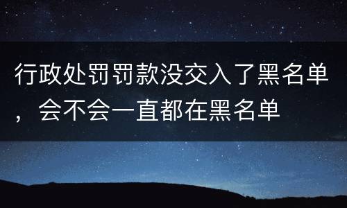 行政处罚罚款没交入了黑名单，会不会一直都在黑名单
