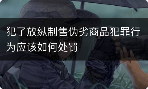 犯了放纵制售伪劣商品犯罪行为应该如何处罚