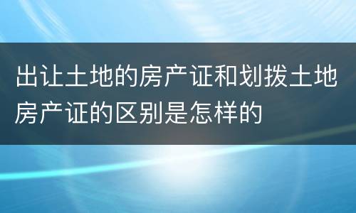 出让土地的房产证和划拨土地房产证的区别是怎样的