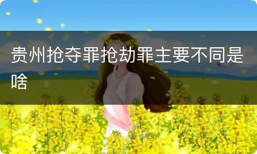 贵州抢夺罪抢劫罪主要不同是啥