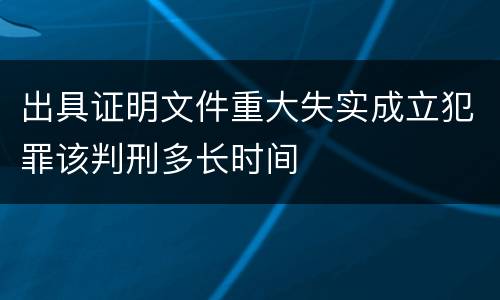 出具证明文件重大失实成立犯罪该判刑多长时间