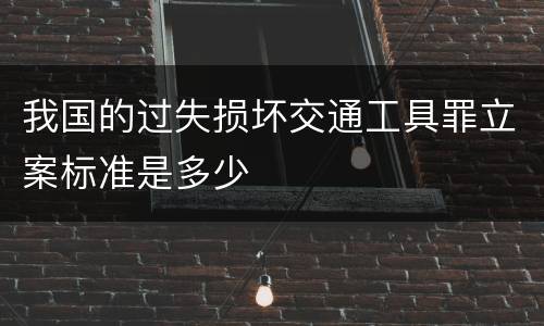 我国的过失损坏交通工具罪立案标准是多少