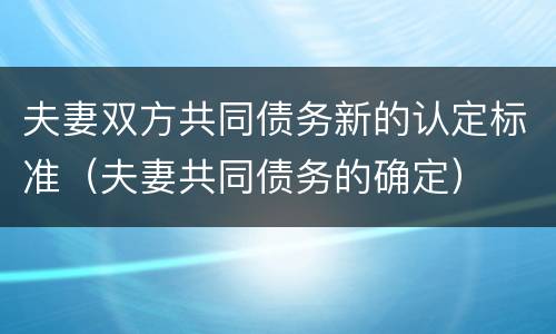 夫妻双方共同债务新的认定标准（夫妻共同债务的确定）
