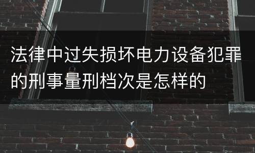 法律中过失损坏电力设备犯罪的刑事量刑档次是怎样的