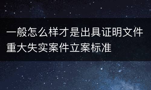 一般怎么样才是出具证明文件重大失实案件立案标准