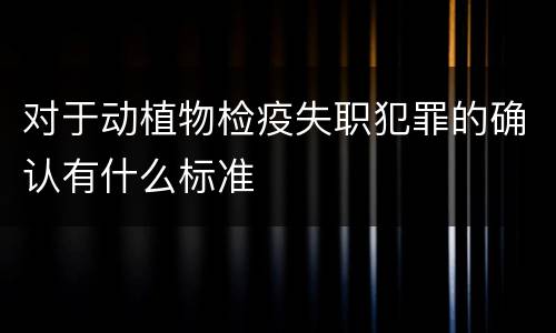 对于动植物检疫失职犯罪的确认有什么标准