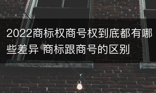 2022商标权商号权到底都有哪些差异 商标跟商号的区别