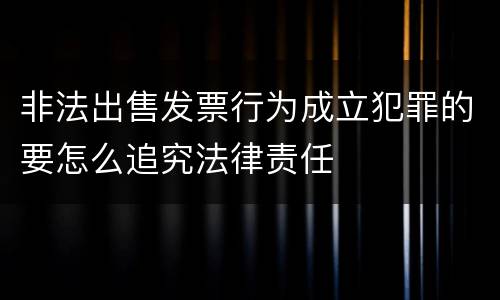 非法出售发票行为成立犯罪的要怎么追究法律责任
