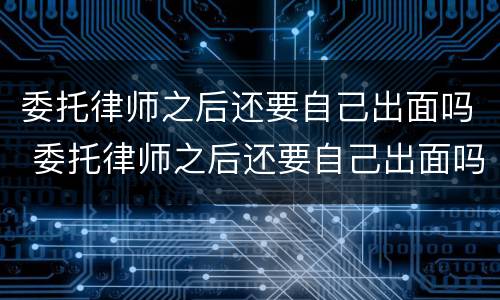 委托律师之后还要自己出面吗 委托律师之后还要自己出面吗法院