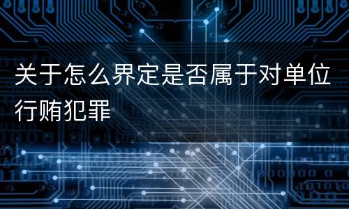 关于怎么界定是否属于对单位行贿犯罪