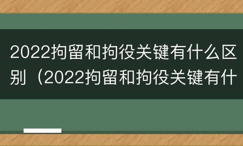 2022拘留和拘役关键有什么区别（2022拘留和拘役关键有什么区别呢）