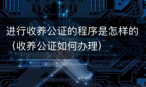 进行收养公证的程序是怎样的（收养公证如何办理）