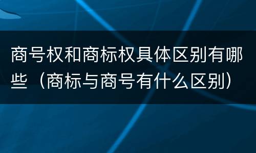 商号权和商标权具体区别有哪些（商标与商号有什么区别）