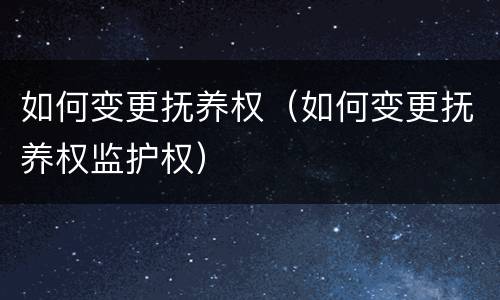 如何变更抚养权（如何变更抚养权监护权）