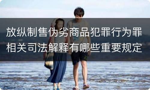 放纵制售伪劣商品犯罪行为罪相关司法解释有哪些重要规定