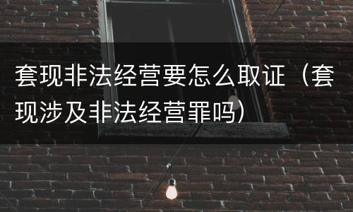 套现非法经营要怎么取证（套现涉及非法经营罪吗）