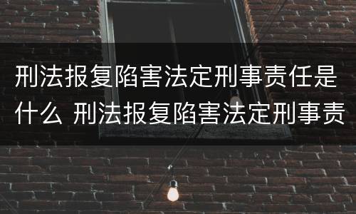 刑法报复陷害法定刑事责任是什么 刑法报复陷害法定刑事责任是什么罪
