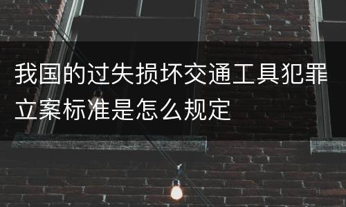 我国的过失损坏交通工具犯罪立案标准是怎么规定