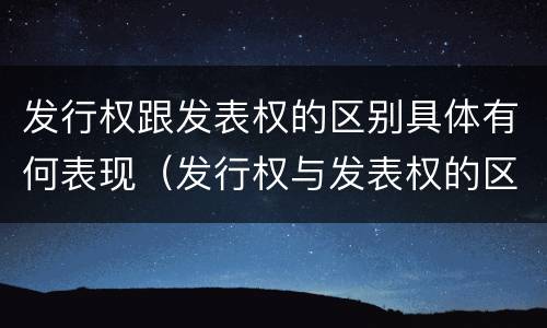发行权跟发表权的区别具体有何表现（发行权与发表权的区别）