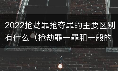 2022抢劫罪抢夺罪的主要区别有什么（抢劫罪一罪和一般的抢劫罪）