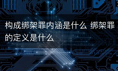 构成绑架罪内涵是什么 绑架罪的定义是什么