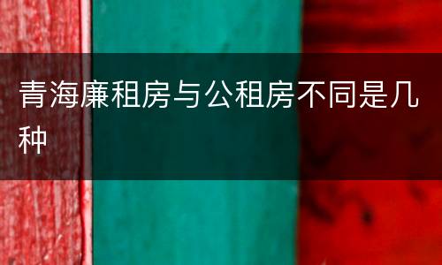 青海廉租房与公租房不同是几种