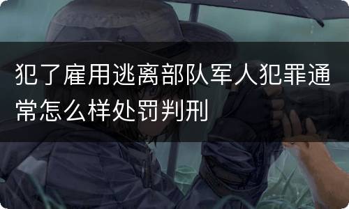 犯了雇用逃离部队军人犯罪通常怎么样处罚判刑
