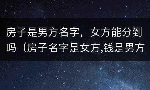 房子是男方名字，女方能分到吗（房子名字是女方,钱是男方出的）