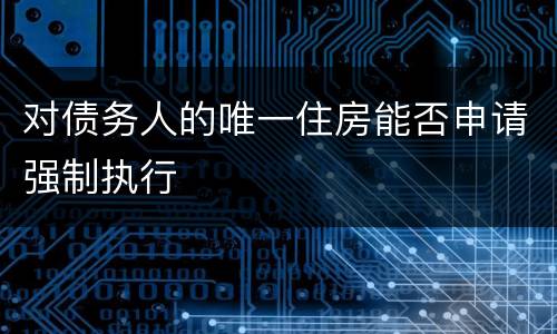 对债务人的唯一住房能否申请强制执行