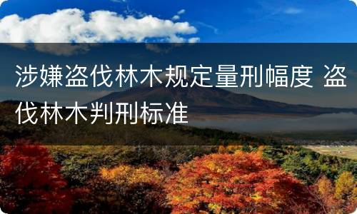 涉嫌盗伐林木规定量刑幅度 盗伐林木判刑标准
