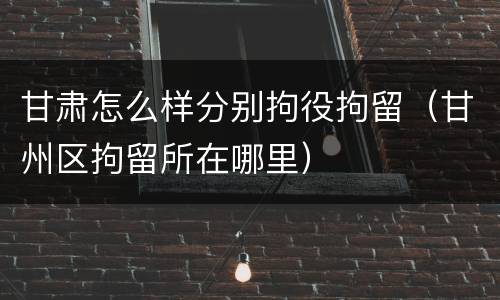 甘肃怎么样分别拘役拘留（甘州区拘留所在哪里）