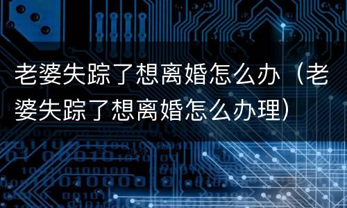 老婆失踪了想离婚怎么办（老婆失踪了想离婚怎么办理）