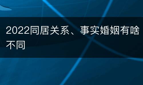 2022同居关系、事实婚姻有啥不同