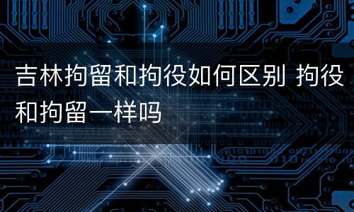 吉林拘留和拘役如何区别 拘役和拘留一样吗