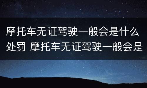 摩托车无证驾驶一般会是什么处罚 摩托车无证驾驶一般会是什么处罚呢
