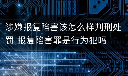 涉嫌报复陷害该怎么样判刑处罚 报复陷害罪是行为犯吗