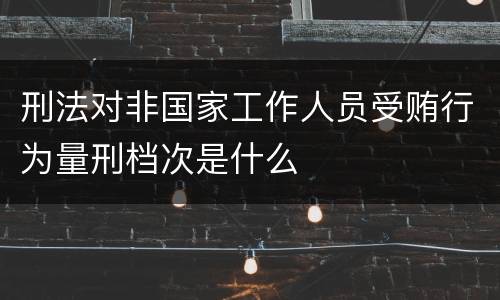 刑法对非国家工作人员受贿行为量刑档次是什么